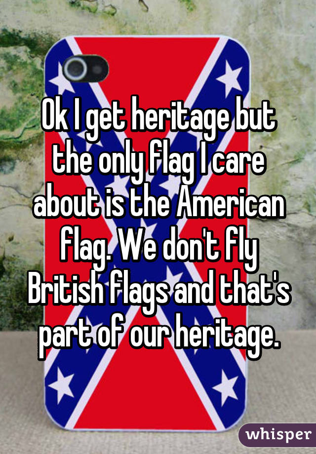 Ok I get heritage but the only flag I care about is the American flag. We don't fly British flags and that's part of our heritage.