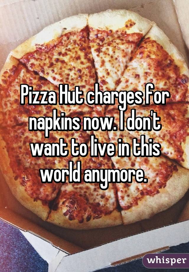 Pizza Hut charges for napkins now. I don't want to live in this world anymore. 