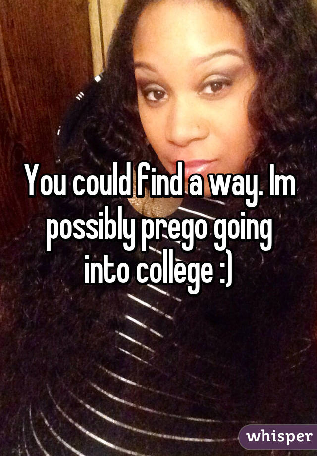 You could find a way. Im possibly prego going into college :)