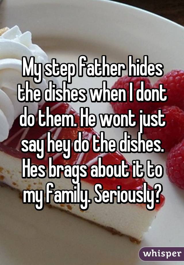 My step father hides the dishes when I dont do them. He wont just say hey do the dishes. Hes brags about it to my family. Seriously?