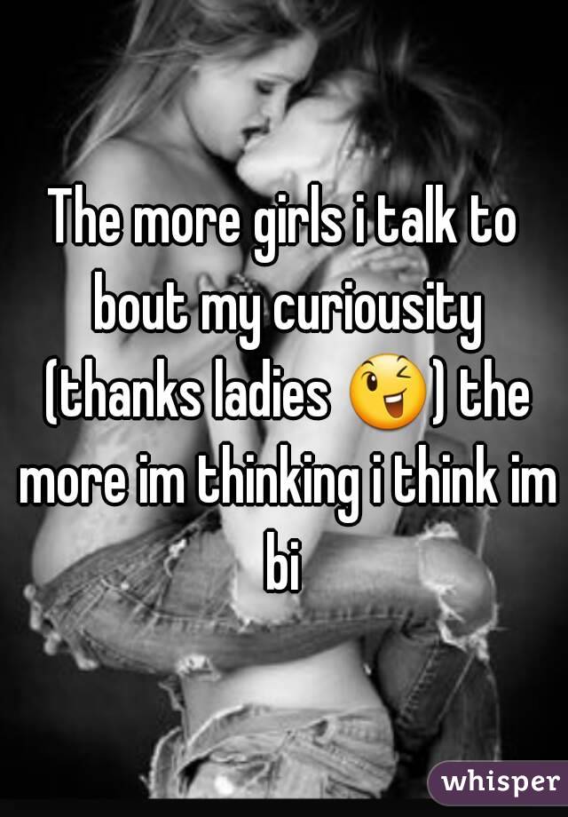 The more girls i talk to bout my curiousity (thanks ladies 😉) the more im thinking i think im bi 