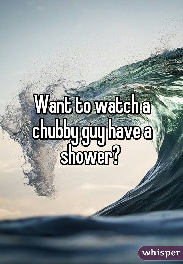 Want to watch a chubby guy have a shower? 
