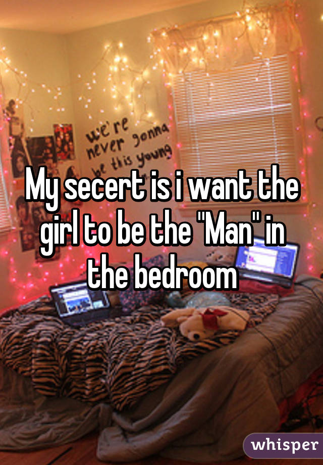 My secert is i want the girl to be the "Man" in the bedroom