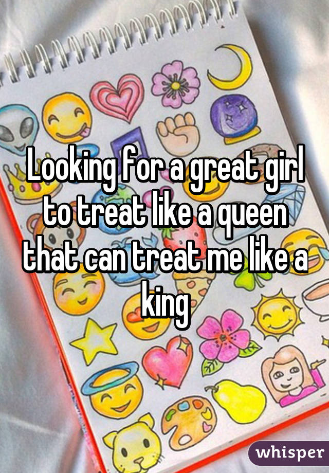 Looking for a great girl to treat like a queen that can treat me like a king