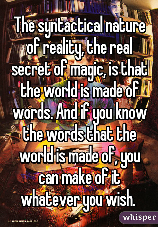 The syntactical nature of reality, the real secret of magic, is that the world is made of words. And if you know the words that the world is made of, you can make of it whatever you wish. 