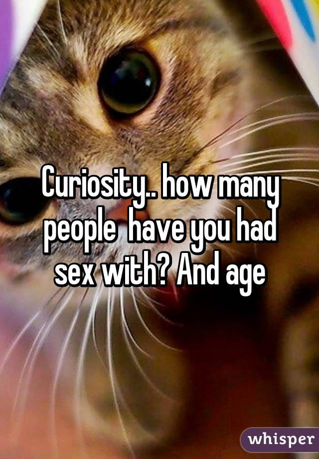 Curiosity.. how many people  have you had sex with? And age
