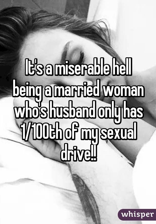 It's a miserable hell being a married woman who's husband only has 1/100th of my sexual drive!!