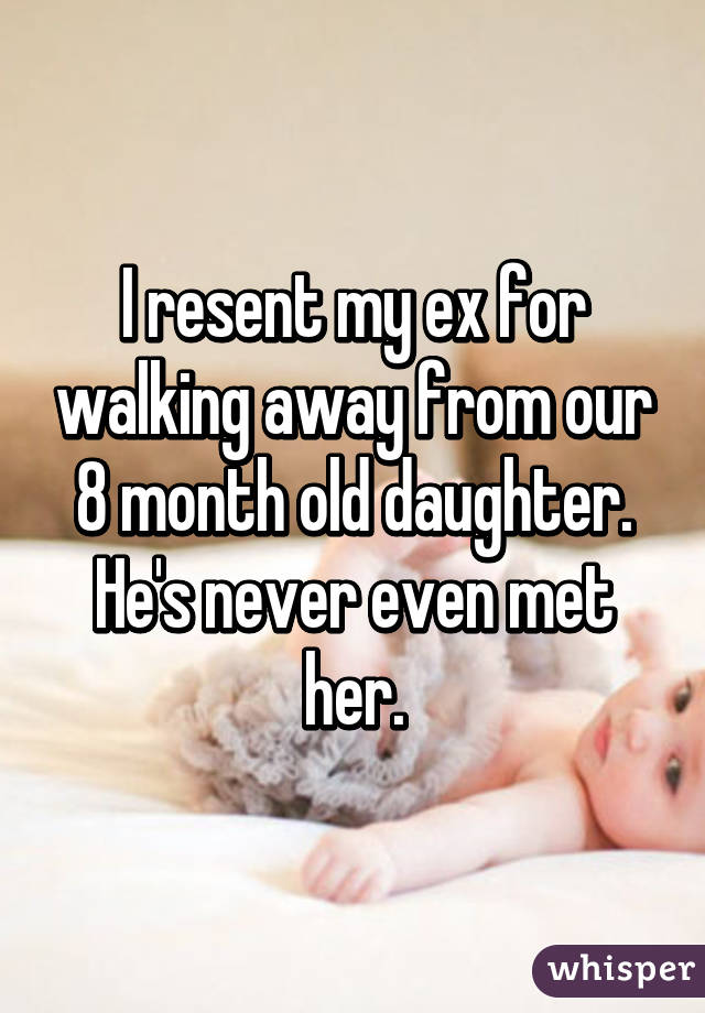 I resent my ex for walking away from our 8 month old daughter. He's never even met her.
