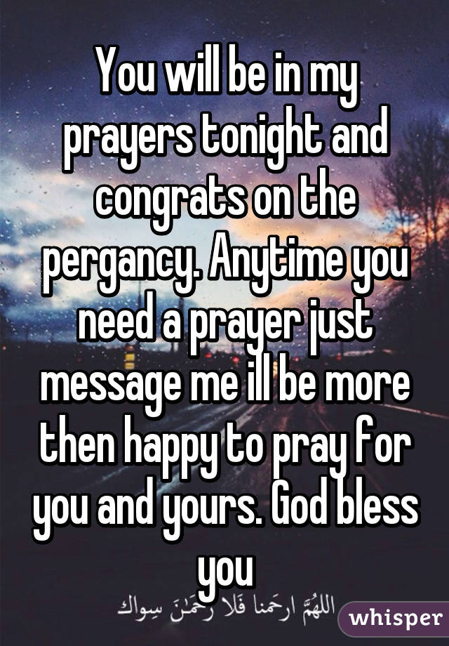 You will be in my prayers tonight and congrats on the pergancy. Anytime you need a prayer just message me ill be more then happy to pray for you and yours. God bless you