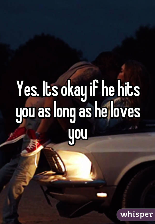 Yes. Its okay if he hits you as long as he loves you