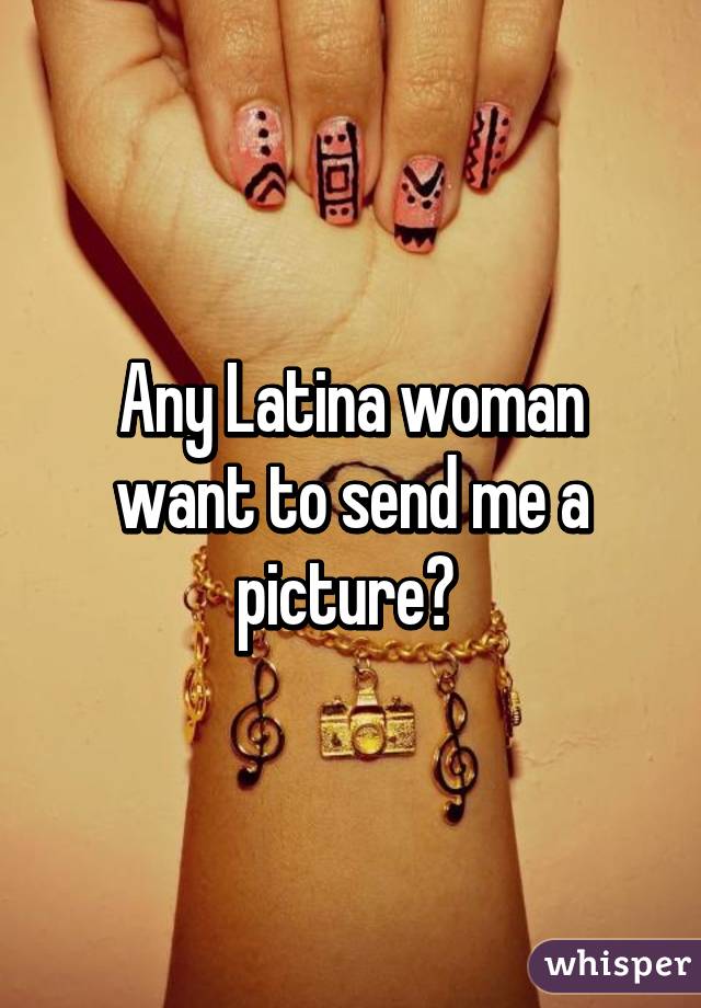 Any Latina woman want to send me a picture? 