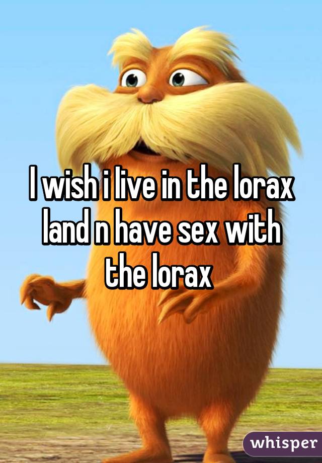 I wish i Iive in the lorax land n have sex with the lorax 
