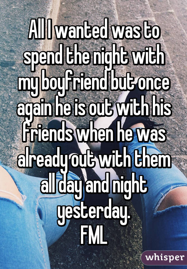 All I wanted was to spend the night with my boyfriend but once again he is out with his friends when he was already out with them all day and night yesterday.
FML