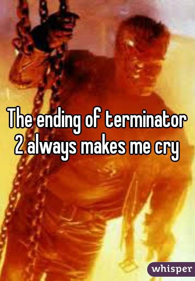 The ending of terminator 2 always makes me cry 