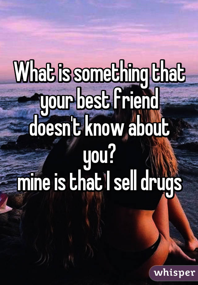 What is something that your best friend doesn't know about you?
mine is that I sell drugs 