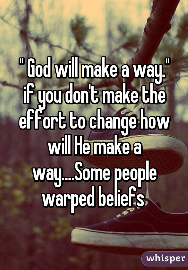 " God will make a way." if you don't make the effort to change how will He make a way....Some people warped beliefs 