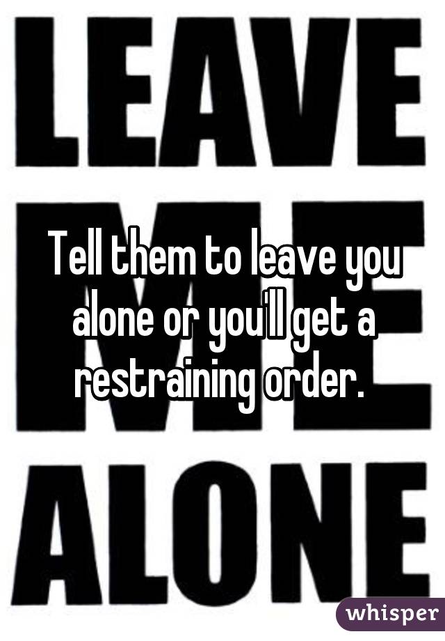 Tell them to leave you alone or you'll get a restraining order. 