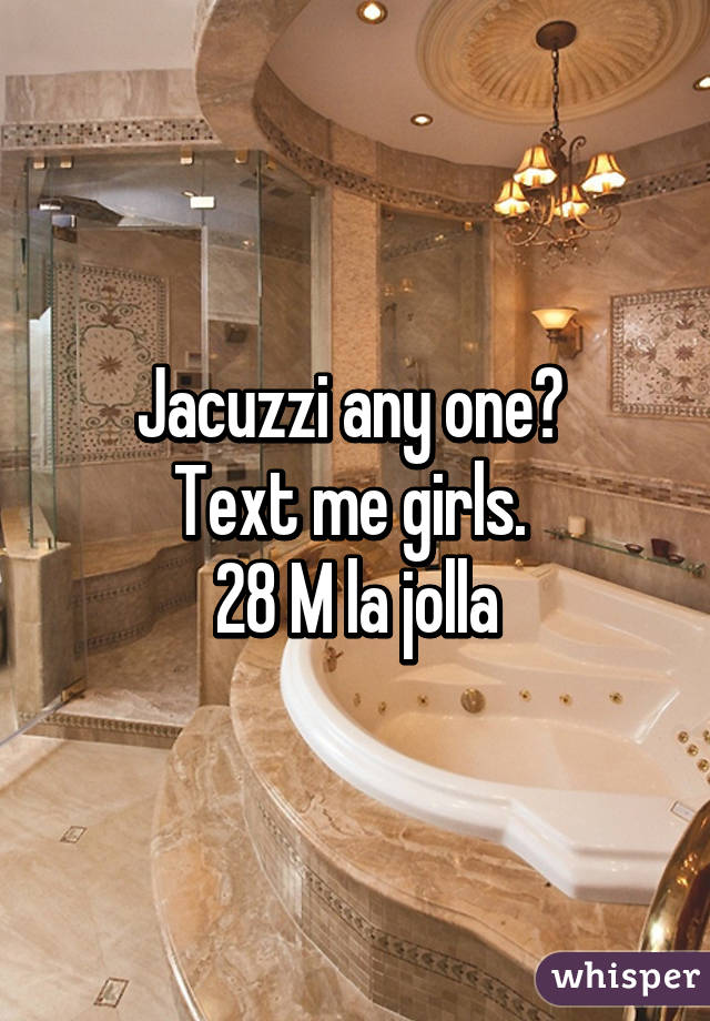 Jacuzzi any one? 
Text me girls. 
28 M la jolla