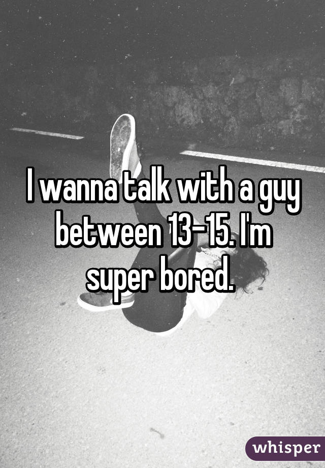 I wanna talk with a guy between 13-15. I'm super bored. 