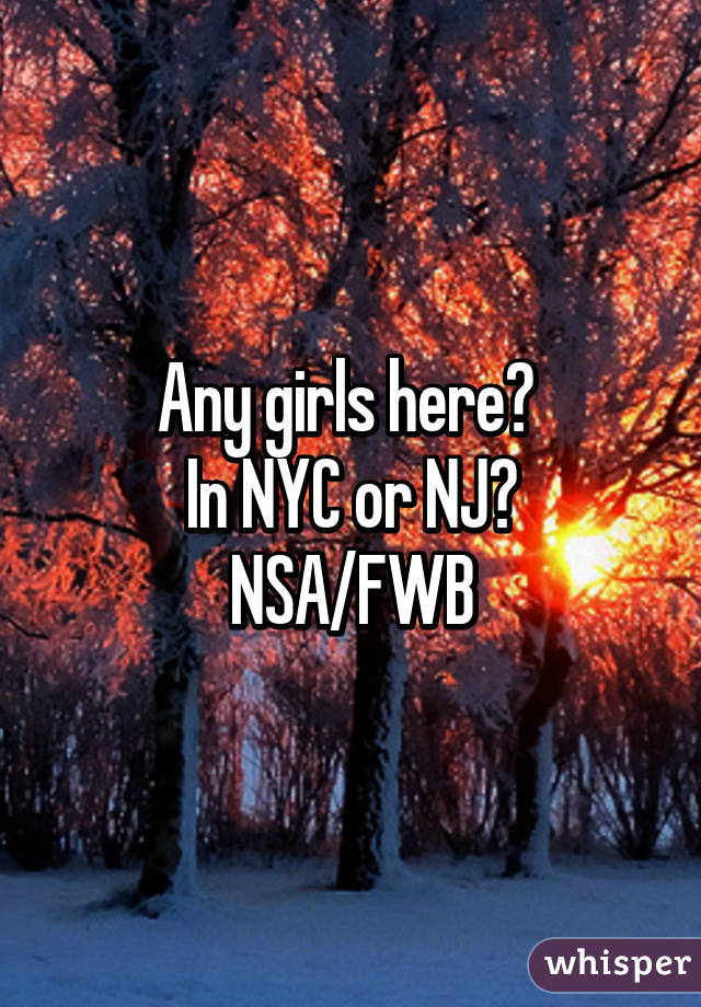 Any girls here? 
In NYC or NJ?
NSA/FWB
