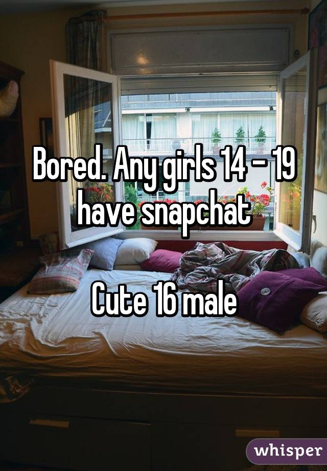 Bored. Any girls 14 - 19 have snapchat

Cute 16 male