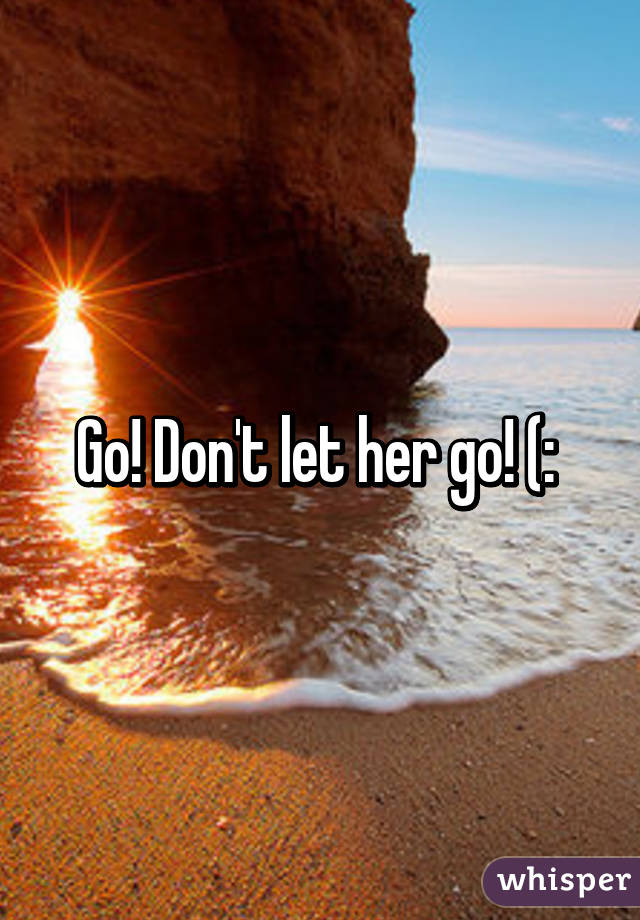 Go! Don't let her go! (: 