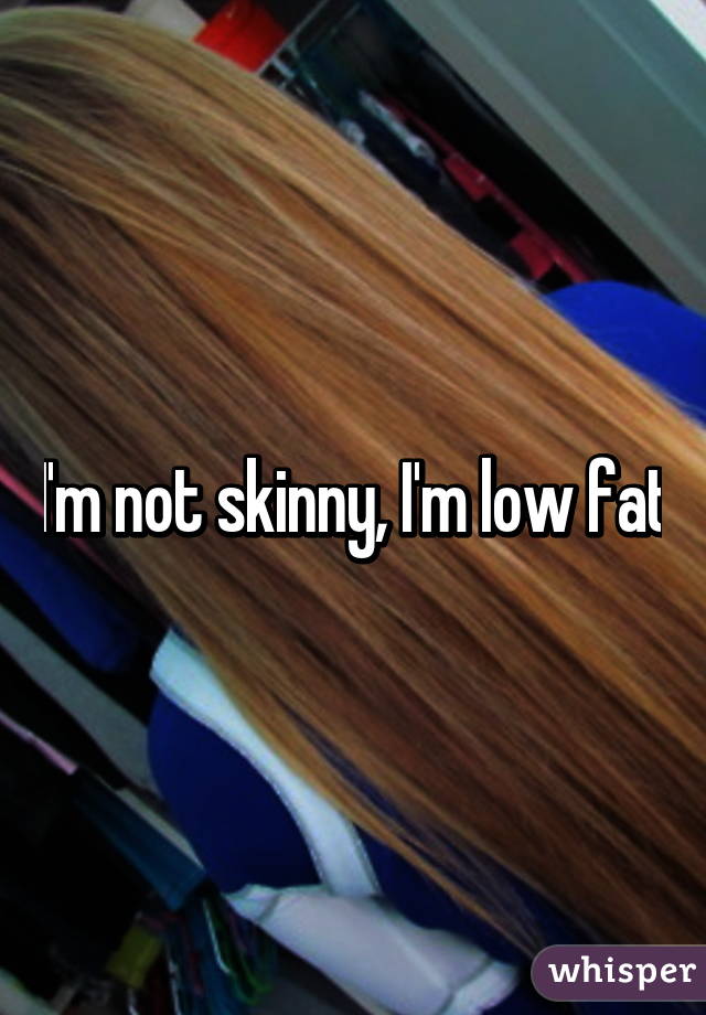 I'm not skinny, I'm low fat