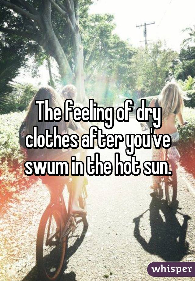 The feeling of dry clothes after you've swum in the hot sun.