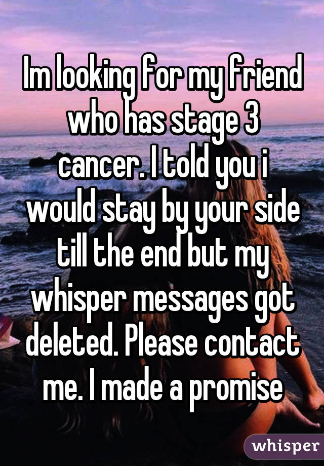 Im looking for my friend who has stage 3 cancer. I told you i would stay by your side till the end but my whisper messages got deleted. Please contact me. I made a promise