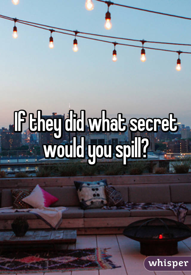 If they did what secret would you spill?