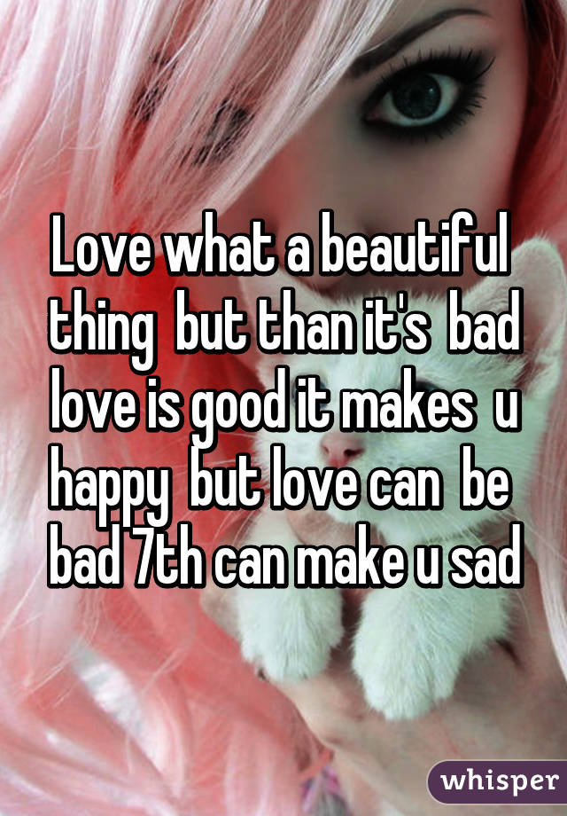 Love what a beautiful  thing  but than it's  bad love is good it makes  u happy  but love can  be  bad 7th can make u sad