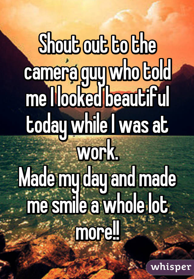 Shout out to the camera guy who told me I looked beautiful today while I was at work.
Made my day and made me smile a whole lot more!!