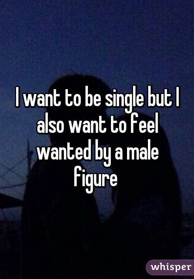 I want to be single but I also want to feel wanted by a male figure 