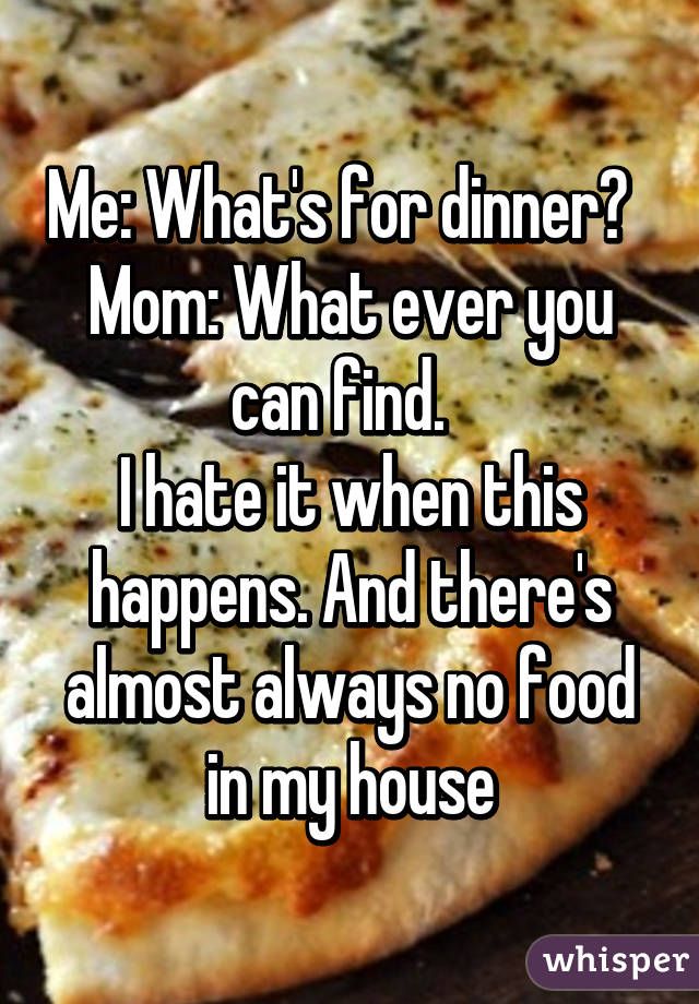 Me: What's for dinner?  
Mom: What ever you can find.  
I hate it when this happens. And there's almost always no food in my house