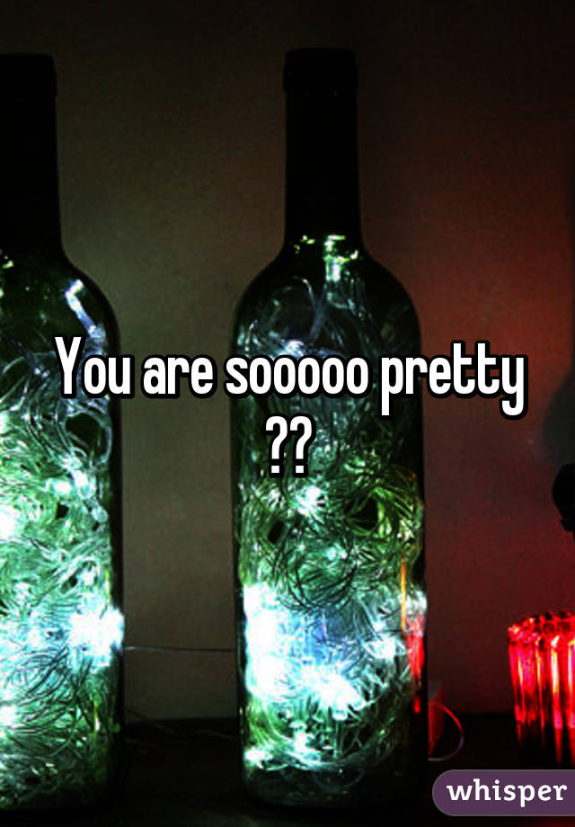 You are sooooo pretty 😍😱