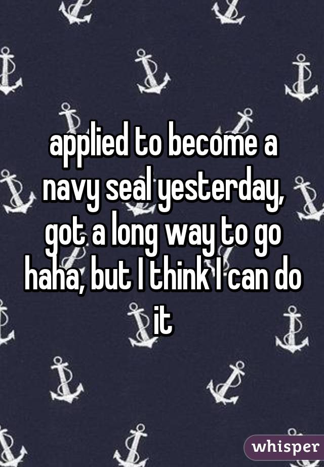 applied to become a navy seal yesterday, got a long way to go haha, but I think I can do it