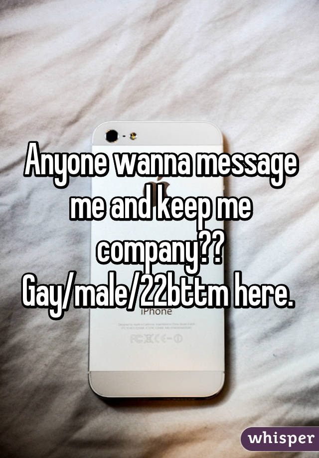 Anyone wanna message me and keep me company?? Gay/male/22\bttm here. 