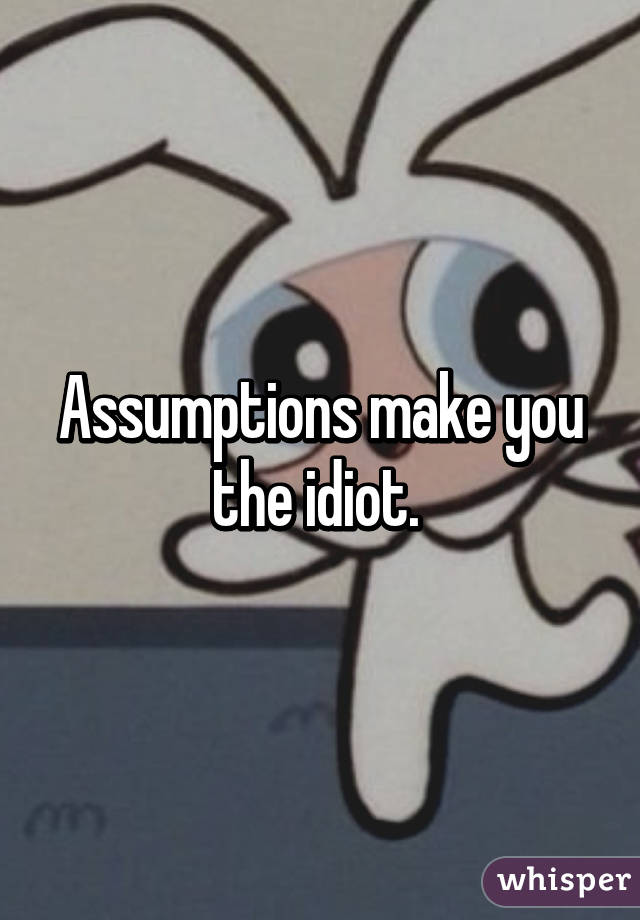 Assumptions make you the idiot. 