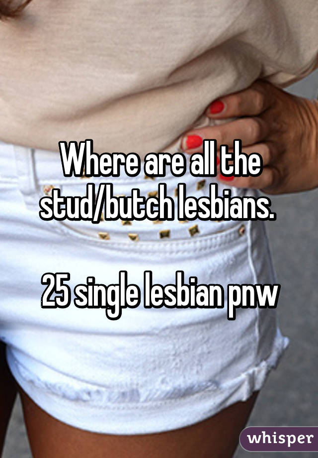 Where are all the stud/butch lesbians. 

25 single lesbian pnw
