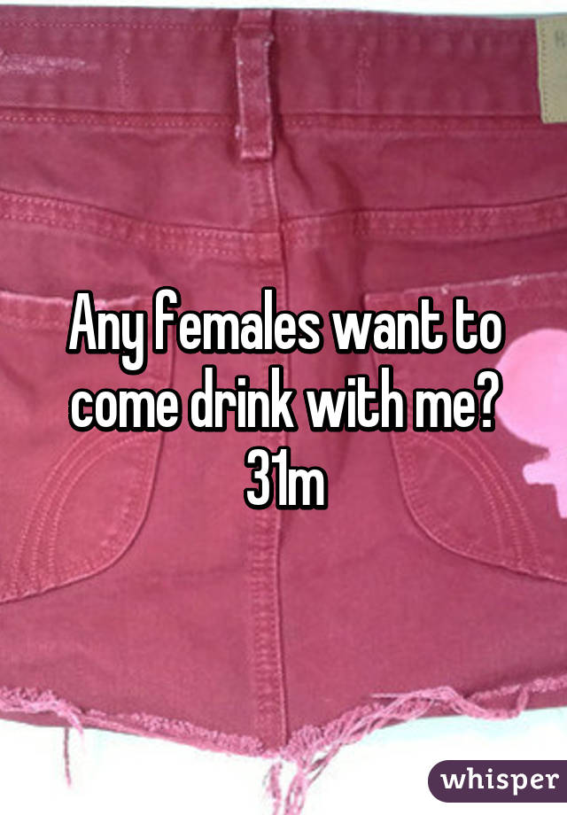 Any females want to come drink with me? 31m
