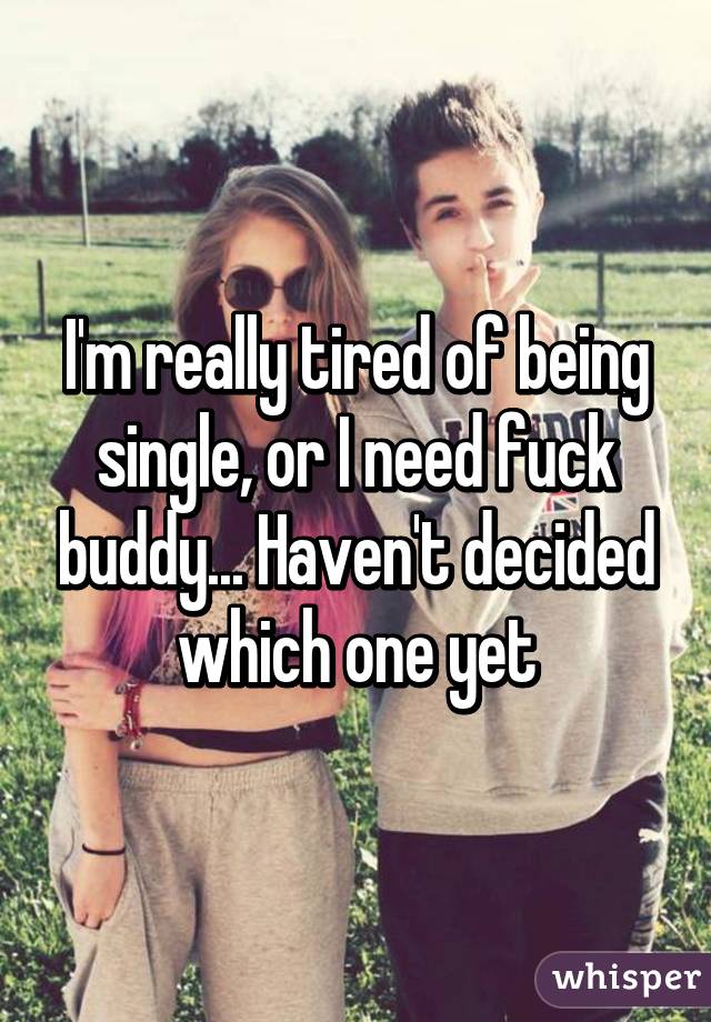 I'm really tired of being single, or I need fuck buddy... Haven't decided which one yet