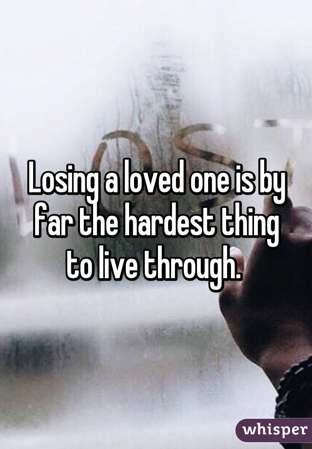 Losing a loved one is by far the hardest thing to live through. 