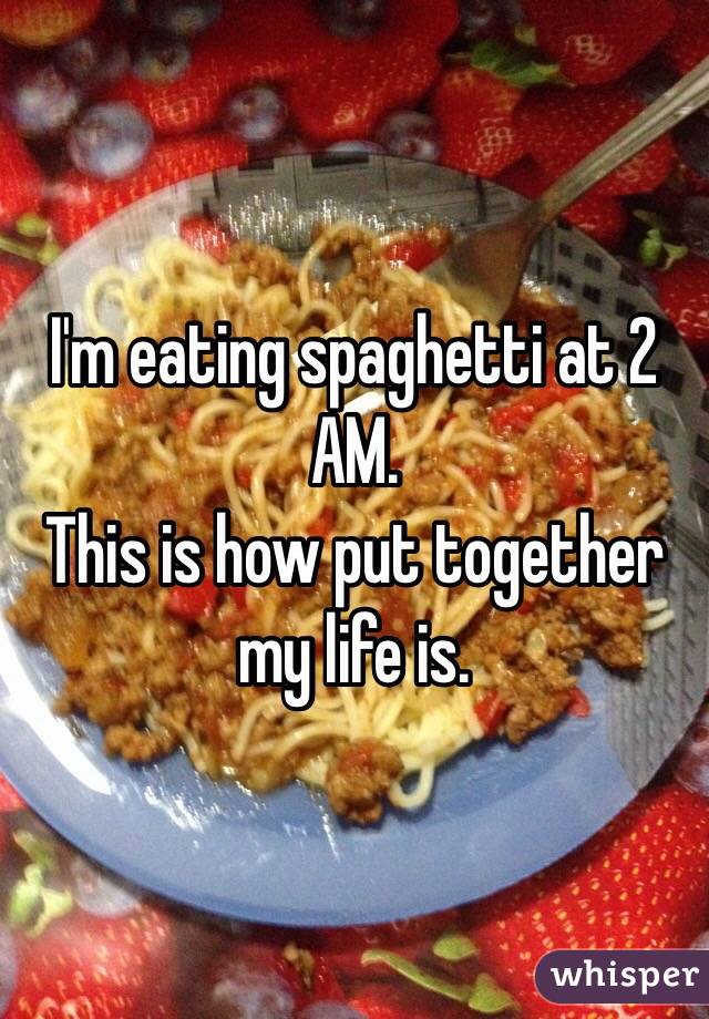 I'm eating spaghetti at 2 AM.
This is how put together my life is.