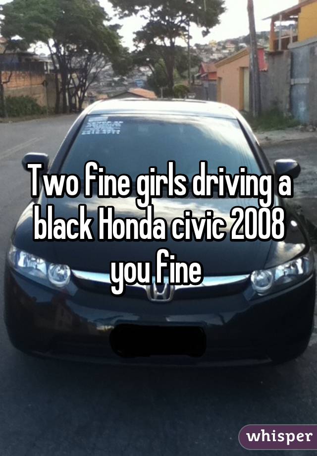 Two fine girls driving a black Honda civic 2008 you fine 
