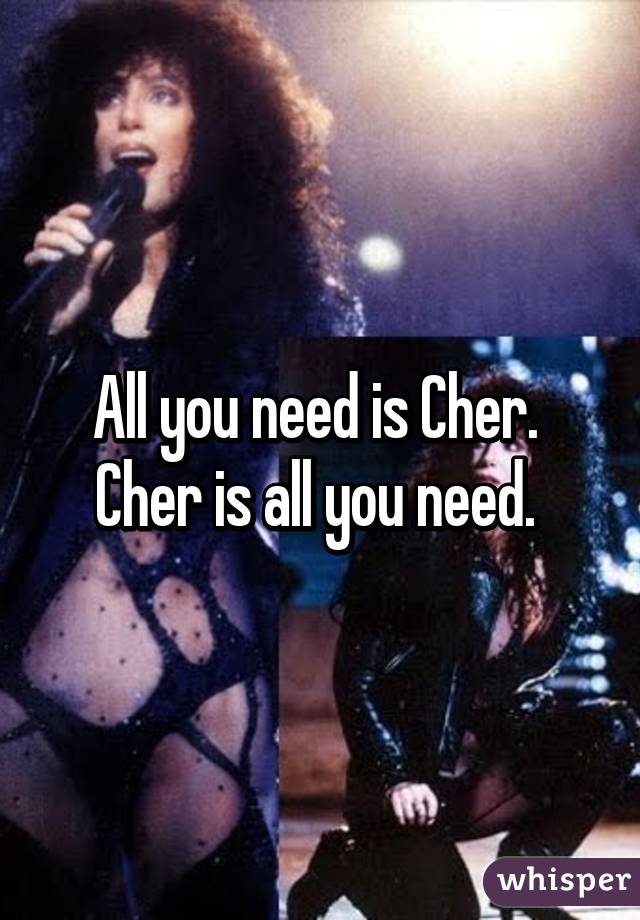 All you need is Cher. 
Cher is all you need. 
