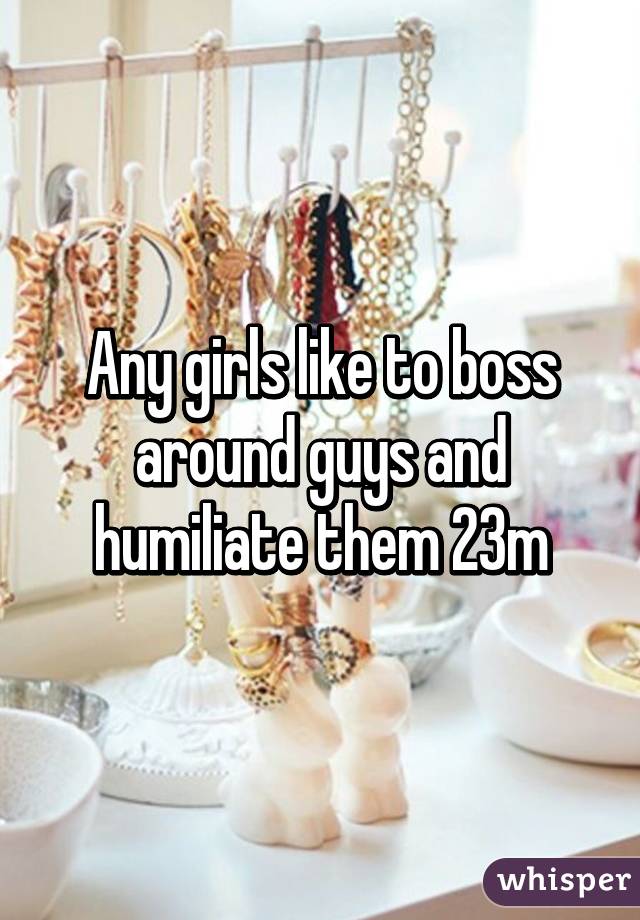 Any girls like to boss around guys and humiliate them 23m