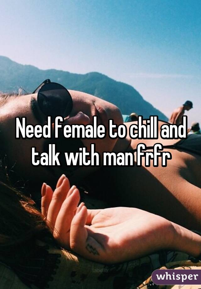 Need female to chill and talk with man frfr