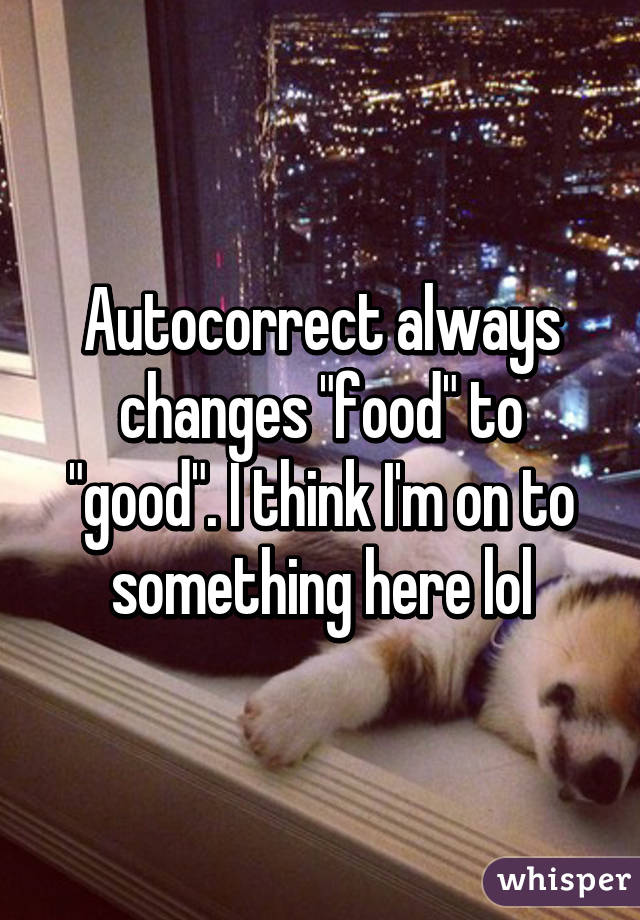 Autocorrect always changes "food" to "good". I think I'm on to something here lol