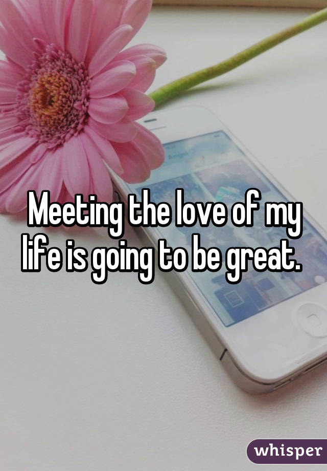 Meeting the love of my life is going to be great. 
