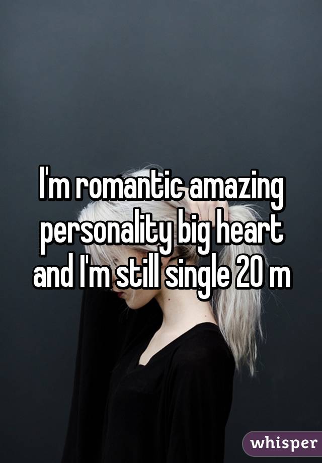 I'm romantic amazing personality big heart and I'm still single 20 m
